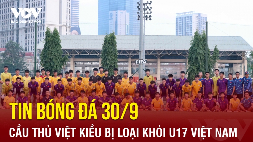 Tin bóng đá 30/9: Cầu thủ Việt kiều bị loại khỏi U17 Việt Nam